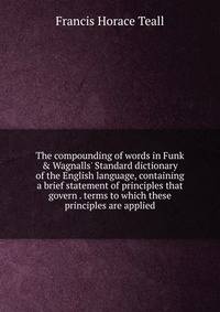 The compounding of words in Funk &amp; Wagnalls' Standard dictionary of the English language, containing a brief statement of principles that govern . terms to which these principles are applied