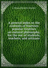 A general index to the contents of fourteen popular treatises on natural philosophy, for the use of students, teachers, and artizans