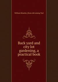 Back yard and city lot gardening, a practical book