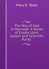 The Way of God in Marriage: A Series of Essays Upon Gospel and Scientific Purity .