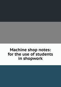 Machine shop notes: for the use of students in shopwork