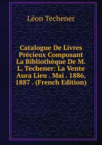 Catalogue De Livres Precieux Composant La Bibliotheque De M.L. Techener: La Vente Aura Lieu . Mai . 1886, 1887 . (French Edition)