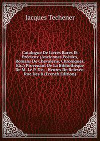 Catalogue De Livres Rares Et Pr?cieux (Anciennes Po?sies, Romans De Chevalerie, Chroniques, Etc.) Provenant De La Biblioth?que De M. Le P. D'e, . Heures De Relev?e, Rue Des B (French Edition)