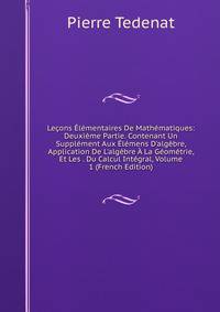 Le?ons ?l?mentaires De Math?matiques: Deuxi?me Partie. Contenant Un Suppl?ment Aux ?l?mens D'alg?bre, Application De L'alg?bre ? La G?om?trie, Et Les . Du Calcul Int?gral, Volume 1 (French Edition)
