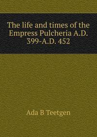The life and times of the Empress Pulcheria A.D. 399-A.D. 452