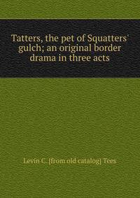 Tatters, the pet of Squatters' gulch; an original border drama in three acts