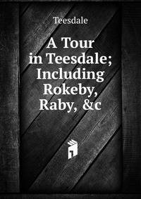 A Tour in Teesdale; Including Rokeby, Raby, &amp;c