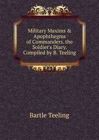 Military Maxims &amp; Apophthegms of Commanders. the Soldier's Diary. Compiled by B. Teeling