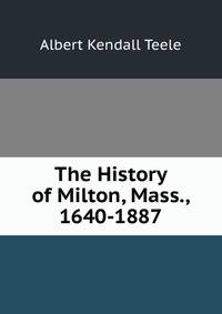 The History of Milton, Mass., 1640-1887