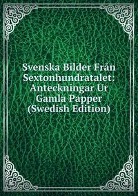 Svenska Bilder Fran Sextonhundratalet: Anteckningar Ur Gamla Papper (Swedish Edition)