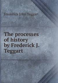 The processes of history by Frederick J. Teggart
