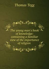 The young man's book of knowledge: containing a familiar view of the importance of religion .
