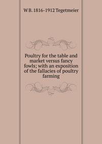 Poultry for the table and market versus fancy fowls; with an exposition of the fallacies of poultry farming