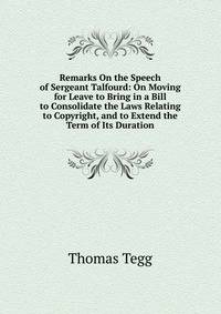 Remarks On the Speech of Sergeant Talfourd: On Moving for Leave to Bring in a Bill to Consolidate the Laws Relating to Copyright, and to Extend the Term of Its Duration