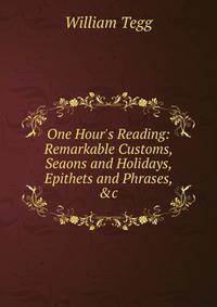 One Hour's Reading: Remarkable Customs, Seaons and Holidays, Epithets and Phrases, &amp;c