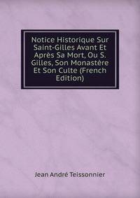 Notice Historique Sur Saint-Gilles Avant Et Apres Sa Mort, Ou S. Gilles, Son Monastere Et Son Culte (French Edition)