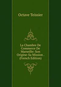 La Chambre De Commerce De Marseille: Son Origine-Sa Mission . (French Edition)