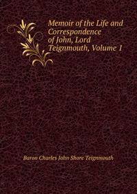 Memoir of the Life and Correspondence of John, Lord Teignmouth, Volume 1