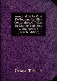 Armorial De La Ville De Toulon: Familles Consulaires, Officiers De Marine, Noblesse &amp; Bourgeoisie (French Edition)