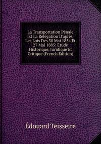 La Transportation P?nale Et La Rel?gation D'apr?s Les Lois Des 30 Mai 1854 Et 27 Mai 1885: ?tude Historique, Juridique Et Critique (French Edition)