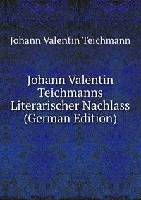 Johann Valentin Teichmanns Literarischer Nachlass (German Edition)