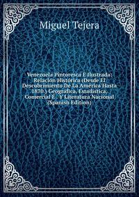 Venezuela Pintoresca E Ilustrada: Relacion Historica (Desde El Descubrimiento De La America Hasta 1870.) Geografica, Estadistica, Comercial E . Y Literatura Nacional (Spanish Edition)
