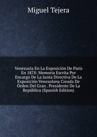 Venezuela En La Exposicion De Paris En 1878: Memoria Escrita Por Encargo De La Junta Directiva De La Exposicion Venezolana Creada De Orden Del Gran . Presidente De La Republica (Spanish Edition)