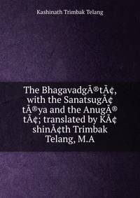 The BhagavadgA®tA?, with the SanatsugA?tA®ya and the AnugA®tA?; translated by KA?shinA?th Trimbak Telang, M.A