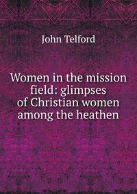 Women in the mission field: glimpses of Christian women among the heathen