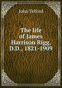 The life of James Harrison Rigg, D.D., 1821-1909