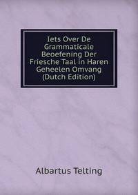 Iets Over De Grammaticale Beoefening Der Friesche Taal in Haren Geheelen Omvang (Dutch Edition)