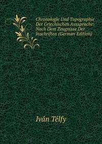 Chronologie Und Topographie Der Griechischen Aussprache: Nach Dem Zeugnisse Der Inschriften (German Edition)