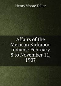 Affairs of the Mexican Kickapoo Indians: February 8 to November 11, 1907