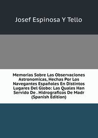 Memorias Sobre Las Observaciones Astronomicas, Hechas Por Los Navegantes Espanoles En Distintos Lugares Del Globo: Las Quales Han Servido De . Hidrograficos De Madr (Spanish Edition)