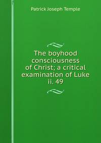 The boyhood consciousness of Christ; a critical examination of Luke ii. 49