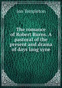 The romance of Robert Burns. A pastoral of the present and drama of days lang syne