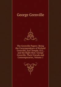 The Grenville Papers: Being the Correspondence of Richard Grenville, Earl Temple, K.G., and the Right Hon: George Grenville, Their Friends and Contemporaries, Volume 1