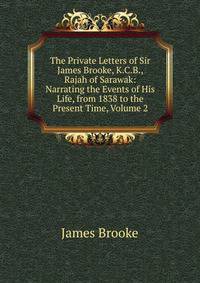 The Private Letters of Sir James Brooke, K.C.B., Rajah of Sarawak: Narrating the Events of His Life, from 1838 to the Present Time, Volume 2