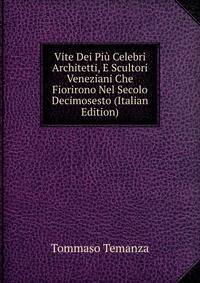 Vite Dei Piu Celebri Architetti, E Scultori Veneziani Che Fiorirono Nel Secolo Decimosesto (Italian Edition)