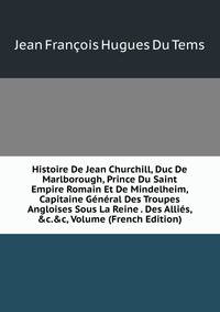 Histoire De Jean Churchill, Duc De Marlborough, Prince Du Saint Empire Romain Et De Mindelheim, Capitaine G?n?ral Des Troupes Angloises Sous La Reine . Des Alli?s, &amp;c.&amp;c, Volume (French Edition)