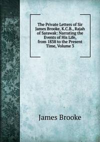 The Private Letters of Sir James Brooke, K.C.B., Rajah of Sarawak: Narrating the Events of His Life, from 1838 to the Present Time, Volume 3