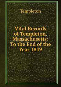 Vital Records of Templeton, Massachusetts: To the End of the Year 1849