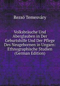 Volksbrauche Und Aberglauben in Der Geburtshilfe Und Der Pflege Des Neugebornen in Ungarn: Ethnographische Studien (German Edition)