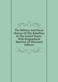The Military And Naval History Of The Rebellion In The United States. With Biographical Sketches Of Deceased Officers