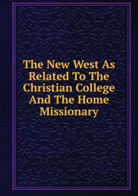 The New West As Related To The Christian College And The Home Missionary