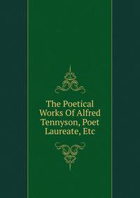 The Poetical Works Of Alfred Tennyson, Poet Laureate, Etc