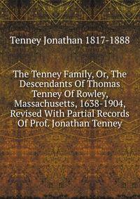 The Tenney Family, Or, The Descendants Of Thomas Tenney Of Rowley, Massachusetts, 1638-1904, Revised With Partial Records Of Prof. Jonathan Tenney