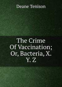 The Crime Of Vaccination; Or, Bacteria, X. Y. Z.