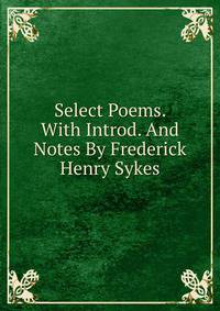 Select Poems. With Introd. And Notes By Frederick Henry Sykes