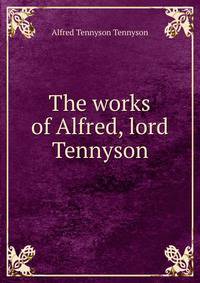 The works of Alfred, lord Tennyson